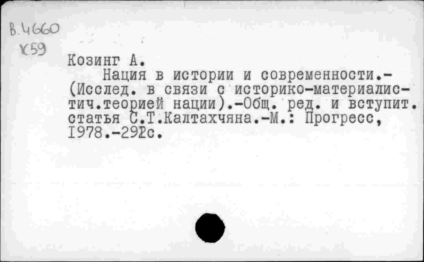 ﻿ОШ)
¥59
Козинг А.
Нация в истории и современности.-(Исслед. в связи с историко-материалис-тич.теорией нации).-Общ. ред. и вступит, статья С.Т.Калтахчяна.-М.: Прогресс, 1978.-292с.